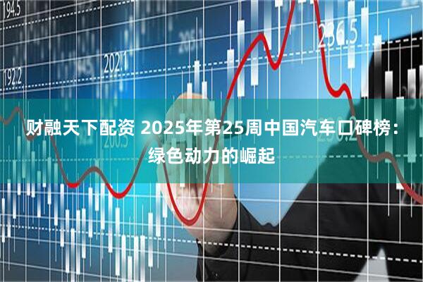 财融天下配资 2025年第25周中国汽车口碑榜：绿色动力的崛起
