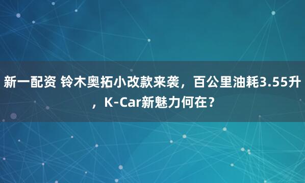 新一配资 铃木奥拓小改款来袭，百公里油耗3.55升，K-Car新魅力何在？