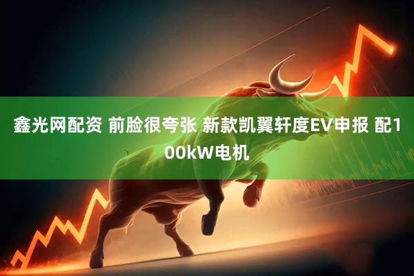 鑫光网配资 前脸很夸张 新款凯翼轩度EV申报 配100kW电机