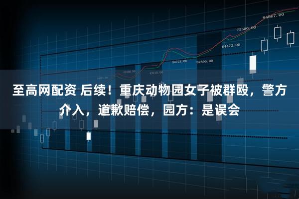 至高网配资 后续！重庆动物园女子被群殴，警方介入，道歉赔偿，园方：是误会