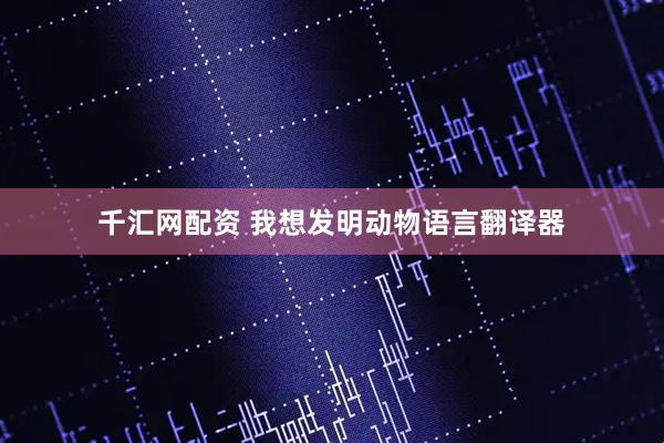 千汇网配资 我想发明动物语言翻译器