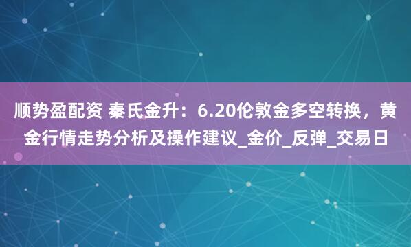 顺势盈配资 秦氏金升：6.20伦敦金多空转换，黄金行情走势分析及操作建议_金价_反弹_交易日