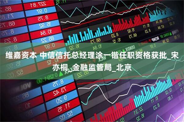 维嘉资本 中信信托总经理涂一锴任职资格获批_宋亦桐_金融监管局_北京
