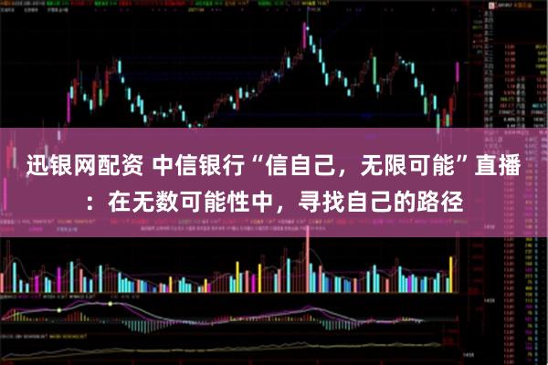 迅银网配资 中信银行“信自己，无限可能”直播：在无数可能性中，寻找自己的路径