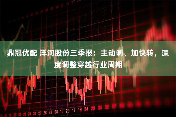 鼎冠优配 洋河股份三季报：主动调、加快转，深度调整穿越行业周期