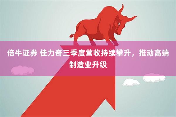倍牛证券 佳力奇三季度营收持续攀升，推动高端制造业升级