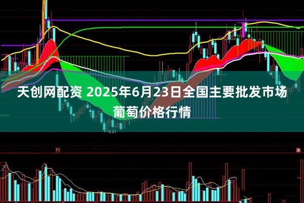 天创网配资 2025年6月23日全国主要批发市场葡萄价格行情