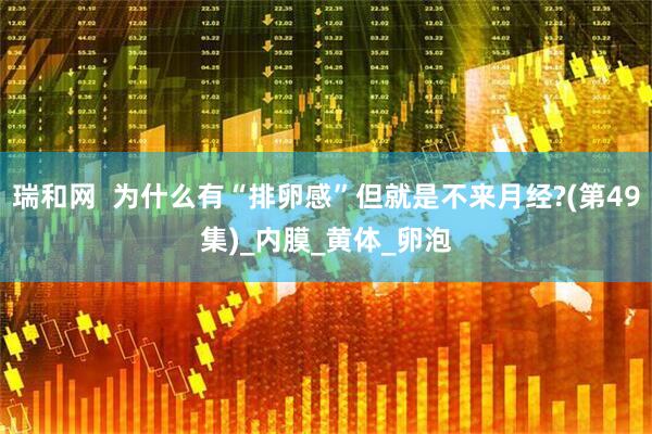 瑞和网  为什么有“排卵感”但就是不来月经?(第49集)_内膜_黄体_卵泡
