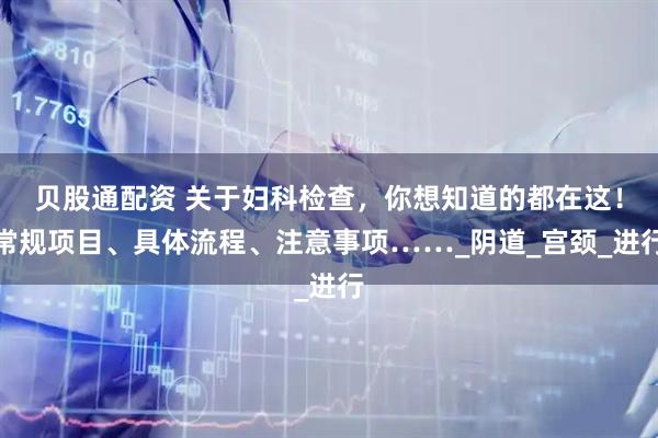 贝股通配资 关于妇科检查，你想知道的都在这！常规项目、具体流程、注意事项……_阴道_宫颈_进行