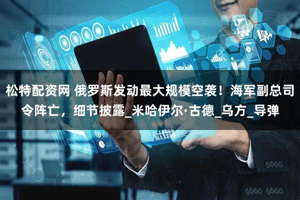 松特配资网 俄罗斯发动最大规模空袭！海军副总司令阵亡，细节披露_米哈伊尔·古德_乌方_导弹