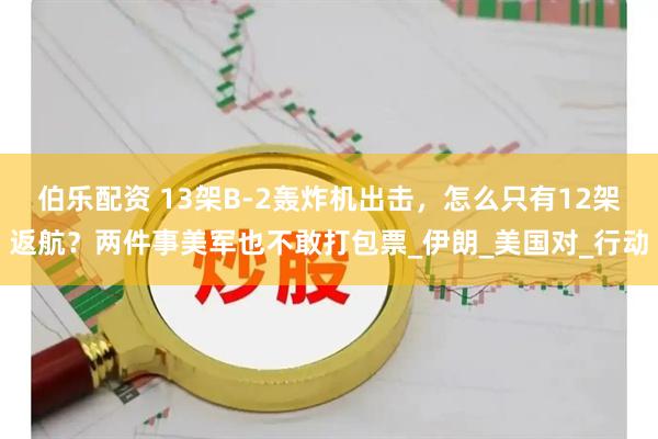 伯乐配资 13架B-2轰炸机出击，怎么只有12架返航？两件事美军也不敢打包票_伊朗_美国对_行动