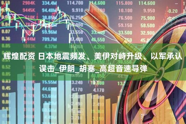 辉煌配资 日本地震频发、美伊对峙升级、以军承认误击_伊朗_胡塞_高超音速导弹