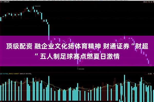 顶级配资 融企业文化扬体育精神 财通证券“财超”五人制足球赛点燃夏日激情