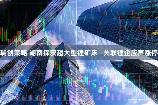 瑞创策略 湖南探获超大型锂矿床   关联锂企应声涨停