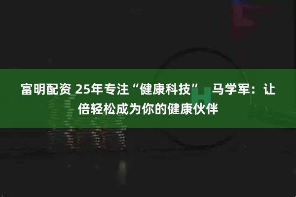 富明配资 25年专注“健康科技”   马学军：让倍轻松成为你的健康伙伴