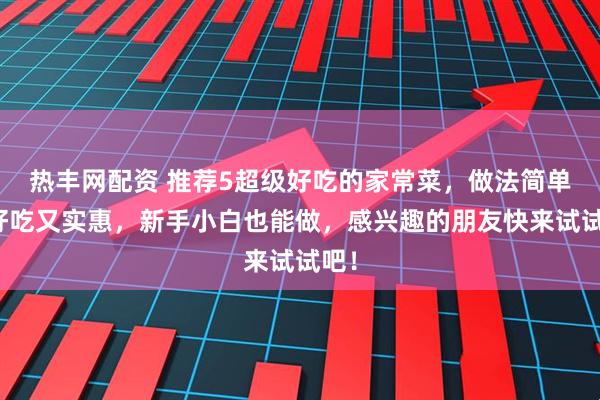 热丰网配资 推荐5超级好吃的家常菜，做法简单，好吃又实惠，新手小白也能做，感兴趣的朋友快来试试吧！