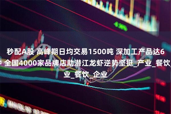 秒配A股 高峰期日均交易1500吨 深加工产品达60余种 全国4000家品牌店助潜江龙虾逆势坚挺_产业_餐饮_企业