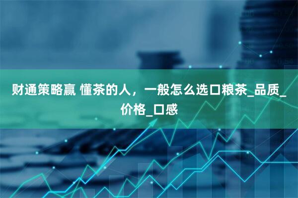 财通策略赢 懂茶的人，一般怎么选口粮茶_品质_价格_口感