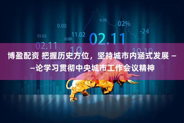 博盈配资 把握历史方位，坚持城市内涵式发展 ——论学习贯彻中央城市工作会议精神
