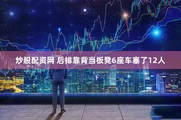 炒股配资网 后排靠背当板凳6座车塞了12人