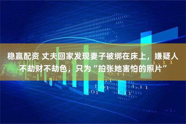 稳赢配资 丈夫回家发现妻子被绑在床上，嫌疑人不劫财不劫色，只为“拍张她害怕的照片”