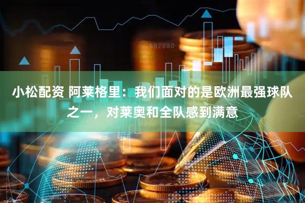 小松配资 阿莱格里：我们面对的是欧洲最强球队之一，对莱奥和全队感到满意