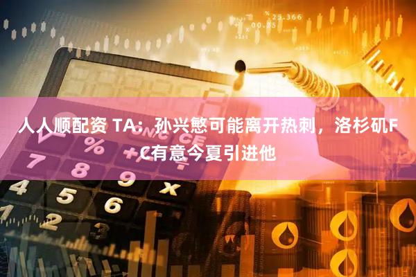 人人顺配资 TA：孙兴慜可能离开热刺，洛杉矶FC有意今夏引进他