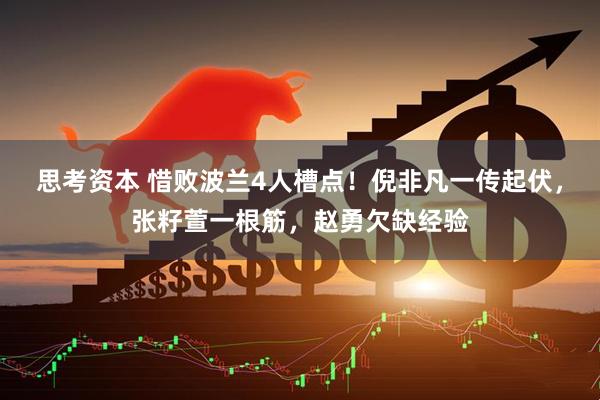 思考资本 惜败波兰4人槽点！倪非凡一传起伏，张籽萱一根筋，赵勇欠缺经验