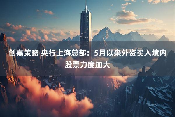 创嘉策略 央行上海总部：5月以来外资买入境内股票力度加大