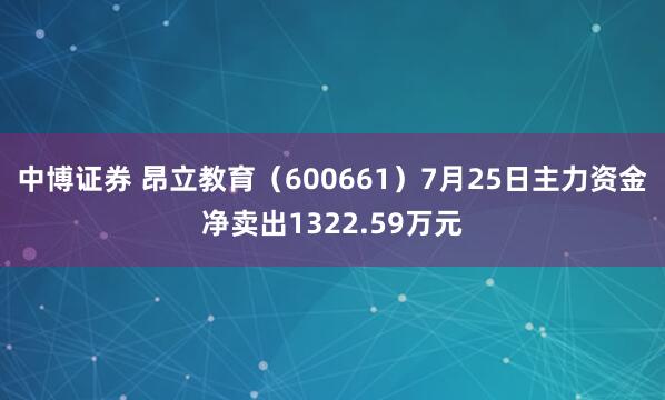 中博证券 昂立教育（600661）7月25日主力资金净卖出1322.59万元