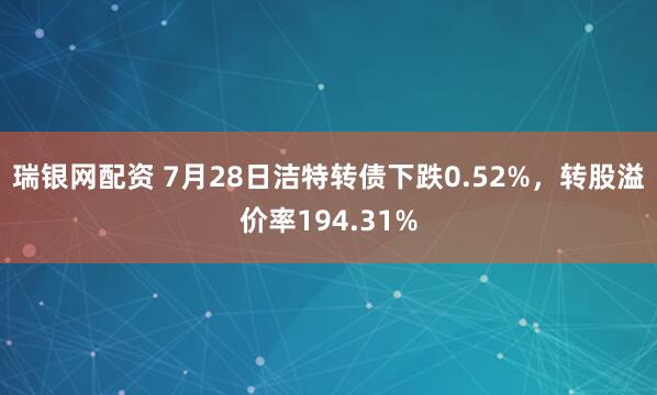 瑞银网配资 7月28日洁特转债下跌0.52%，转股溢价率194.31%