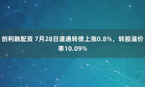 创利融配资 7月28日道通转债上涨0.8%，转股溢价率10.09%