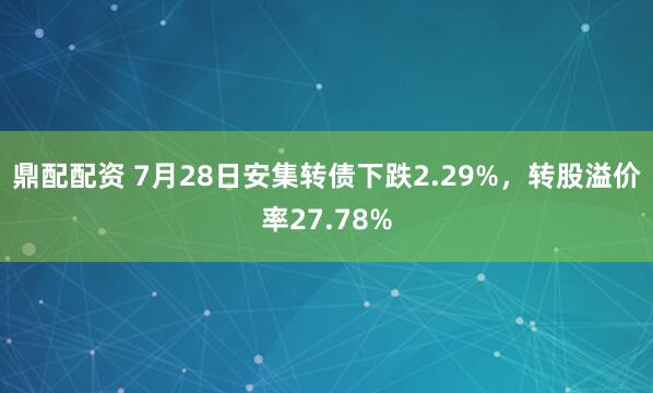 鼎配配资 7月28日安集转债下跌2.29%，转股溢价率27.78%