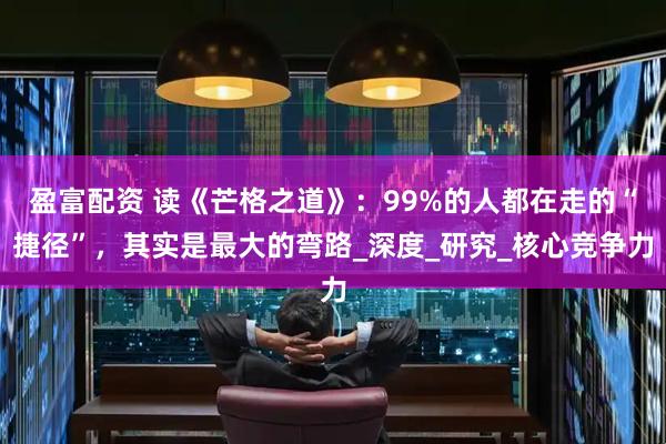 盈富配资 读《芒格之道》：99%的人都在走的“捷径”，其实是最大的弯路_深度_研究_核心竞争力