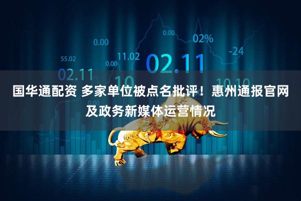 国华通配资 多家单位被点名批评！惠州通报官网及政务新媒体运营情况