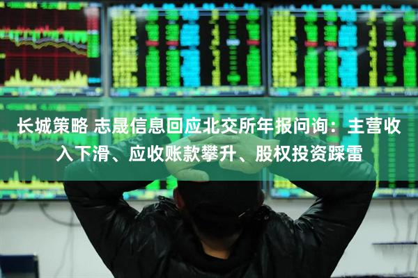 长城策略 志晟信息回应北交所年报问询：主营收入下滑、应收账款攀升、股权投资踩雷