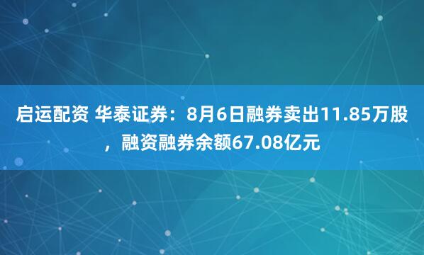 启运配资 华泰证券：8月6日融券卖出11.85万股，融资融券余额67.08亿元