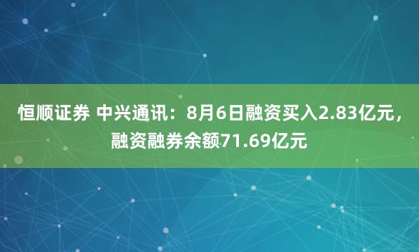 恒顺证券 中兴通讯：8月6日融资买入2.83亿元，融资融券余额71.69亿元