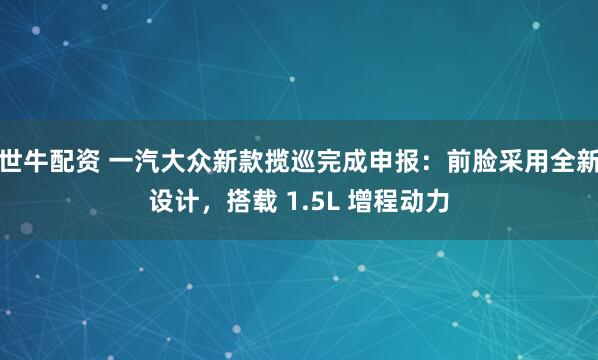 世牛配资 一汽大众新款揽巡完成申报：前脸采用全新设计，搭载 1.5L 增程动力