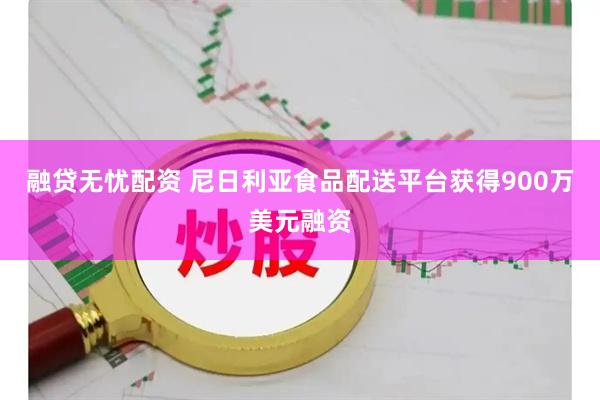 融贷无忧配资 尼日利亚食品配送平台获得900万美元融资