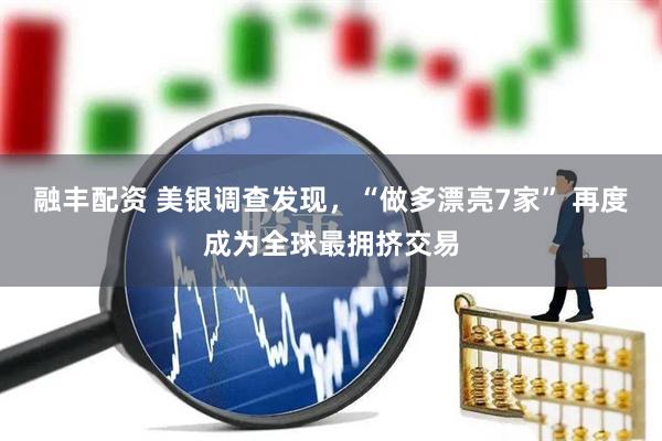 融丰配资 美银调查发现，“做多漂亮7家” 再度成为全球最拥挤交易