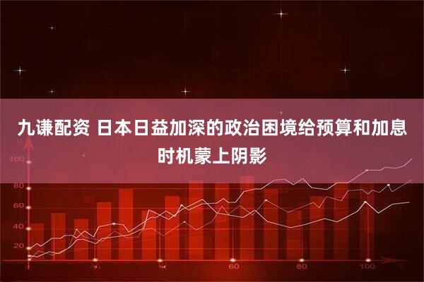 九谦配资 日本日益加深的政治困境给预算和加息时机蒙上阴影
