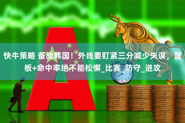 快牛策略 备战韩国！外线要盯紧三分减少失误，篮板+命中率绝不能松懈_比赛_防守_进攻