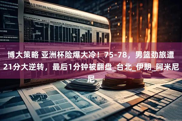 博大策略 亚洲杯险爆大冷！75-78，男篮劲旅遭21分大逆转，最后1分钟被翻盘_台北_伊朗_阿米尼