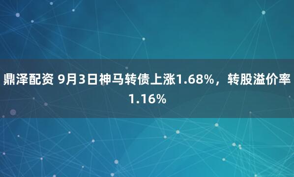 鼎泽配资 9月3日神马转债上涨1.68%，转股溢价率1.16%