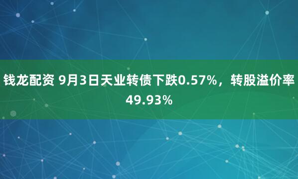钱龙配资 9月3日天业转债下跌0.57%，转股溢价率49.93%