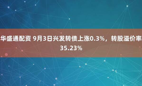 华盛通配资 9月3日兴发转债上涨0.3%，转股溢价率35.23%