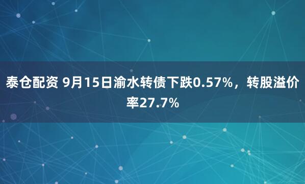 泰仓配资 9月15日渝水转债下跌0.57%，转股溢价率27.7%