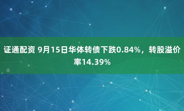 证通配资 9月15日华体转债下跌0.84%，转股溢价率14.39%