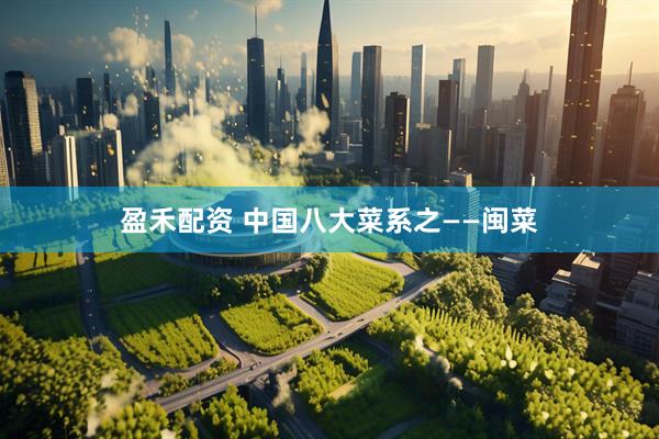 盈禾配资 中国八大菜系之——闽菜